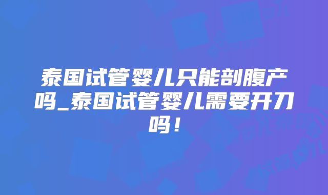 泰国试管婴儿只能剖腹产吗_泰国试管婴儿需要开刀吗！