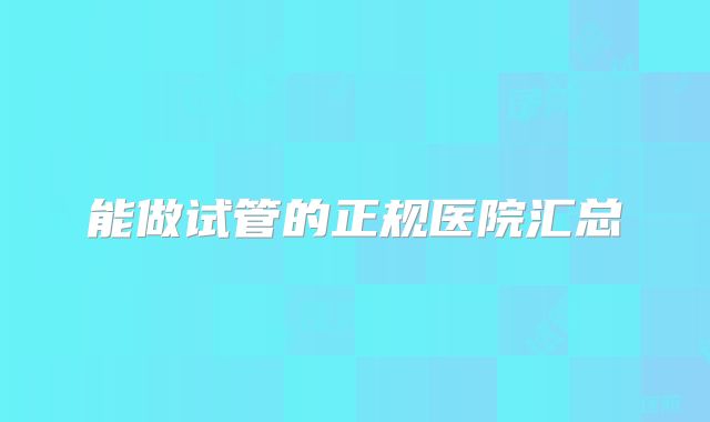 能做试管的正规医院汇总