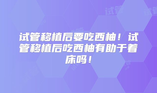 试管移植后要吃西柚!试管移植后吃西柚有助于着床吗!