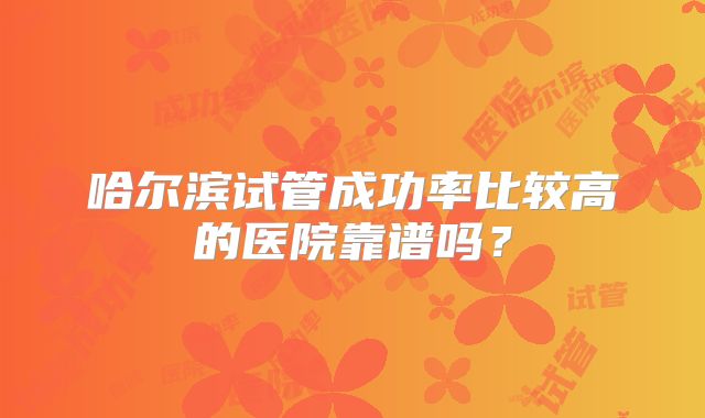 哈尔滨试管成功率比较高的医院靠谱吗？