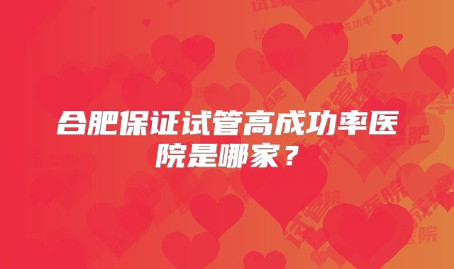 合肥保证试管高成功率医院是哪家？