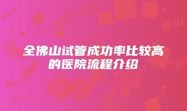 全佛山试管成功率比较高的医院流程介绍