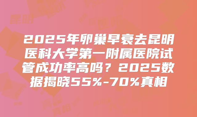 2025年卵巢早衰去昆明医科大学第一附属医院试管成功率高吗？2025数据揭晓55%-70%真相