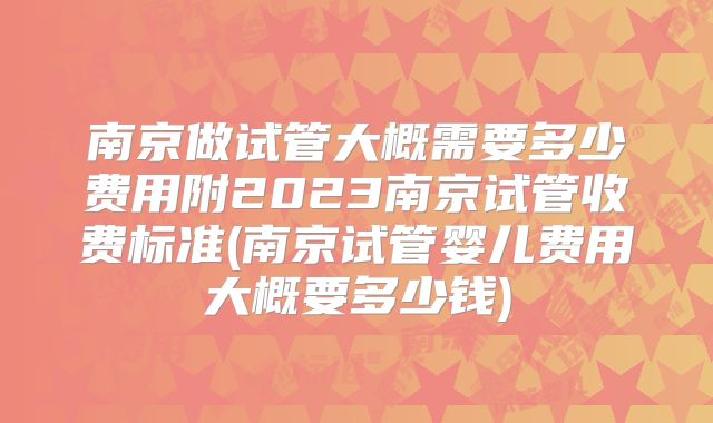 南京做试管大概需要多少费用附2023南京试管收费标准(南京试管婴儿费用大概要多少钱)