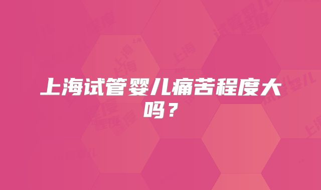 上海试管婴儿痛苦程度大吗?