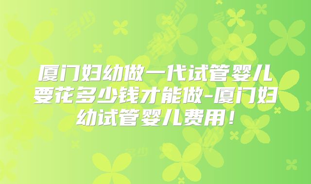 厦门妇幼做一代试管婴儿要花多少钱才能做-厦门妇幼试管婴儿费用!
