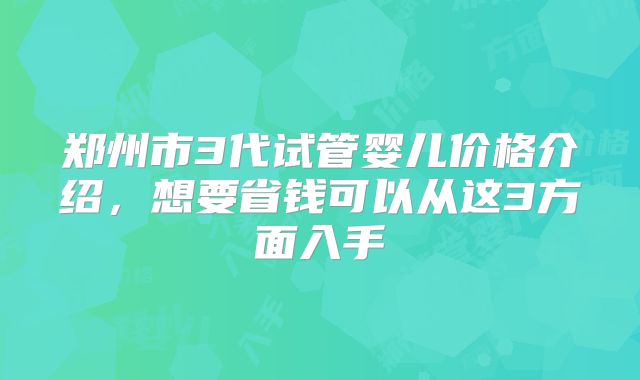 郑州市3代试管婴儿价格介绍，想要省钱可以从这3方面入手