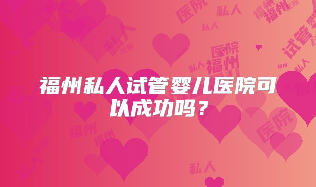 福州私人试管婴儿医院可以成功吗？