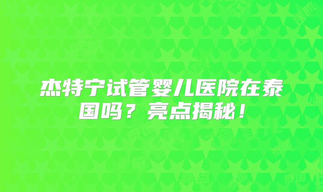杰特宁试管婴儿医院在泰国吗？亮点揭秘！