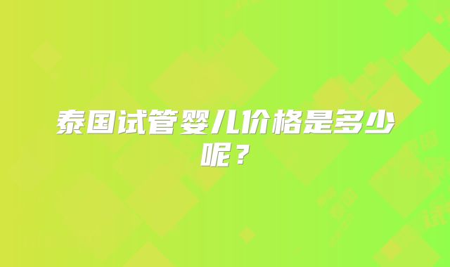 泰国试管婴儿价格是多少呢？
