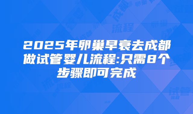 2025年卵巢早衰去成都做试管婴儿流程:只需8个步骤即可完成