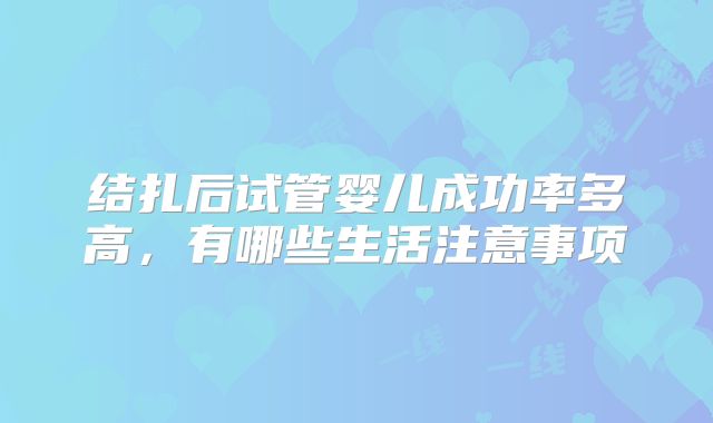 结扎后试管婴儿成功率多高，有哪些生活注意事项