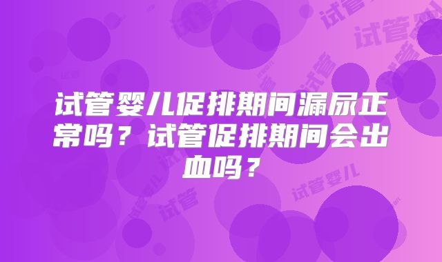 试管婴儿促排期间漏尿正常吗？试管促排期间会出血吗？