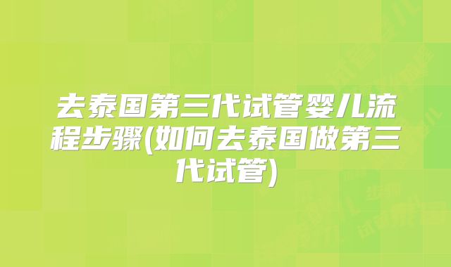 去泰国第三代试管婴儿流程步骤(如何去泰国做第三代试管)
