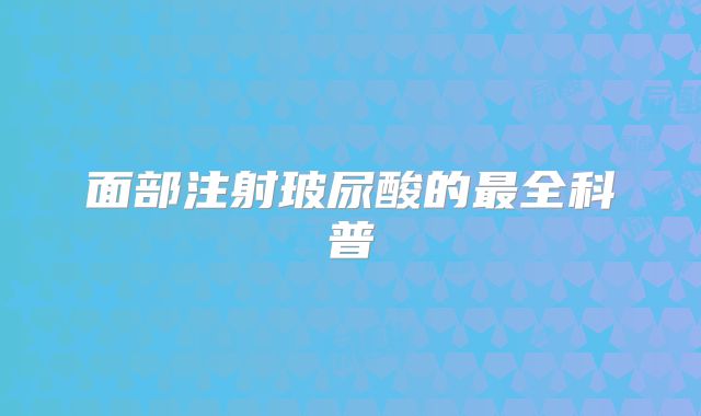 面部注射玻尿酸的最全科普