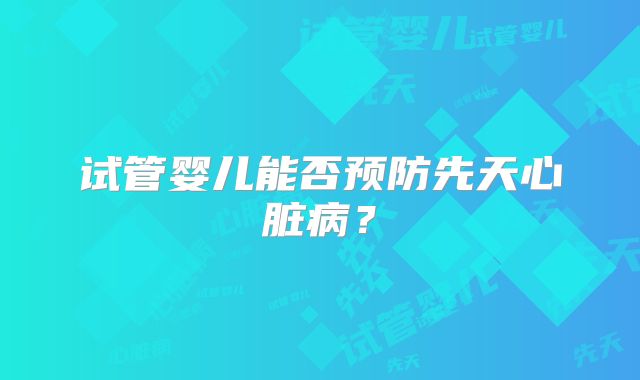 试管婴儿能否预防先天心脏病？