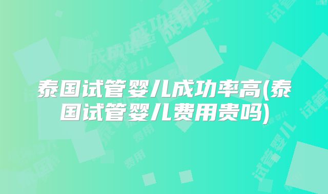 泰国试管婴儿成功率高(泰国试管婴儿费用贵吗)