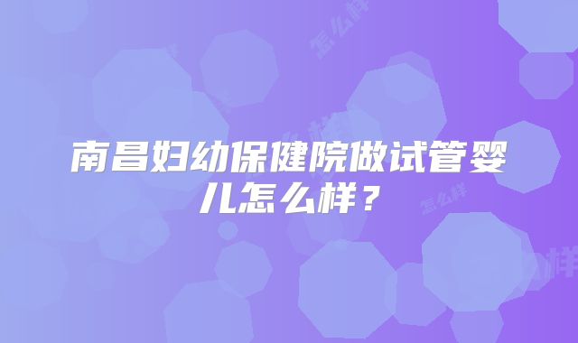 南昌妇幼保健院做试管婴儿怎么样？