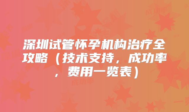 深圳试管怀孕机构治疗全攻略（技术支持，成功率，费用一览表）