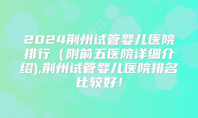 2024荆州试管婴儿医院排行(附前五医院详细介绍),荆州试管婴儿医院排名比较好!