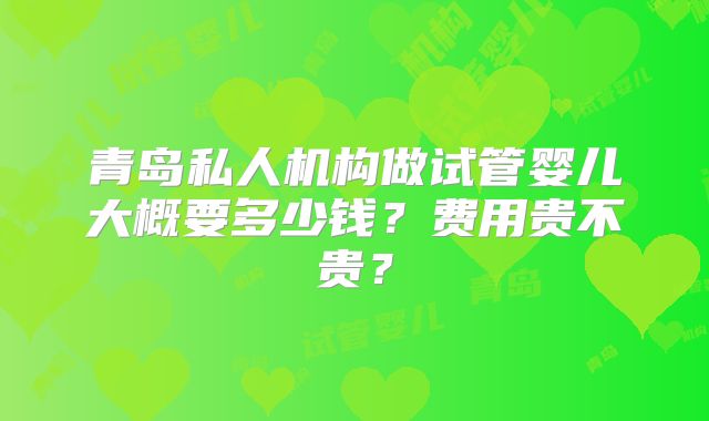 青岛私人机构做试管婴儿大概要多少钱？费用贵不贵？