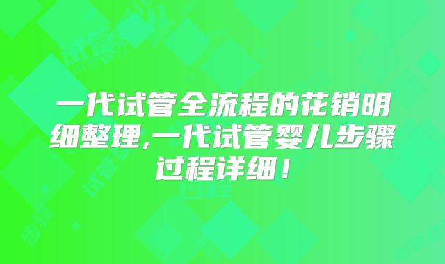 一代试管全流程的花销明细整理,一代试管婴儿步骤过程详细！