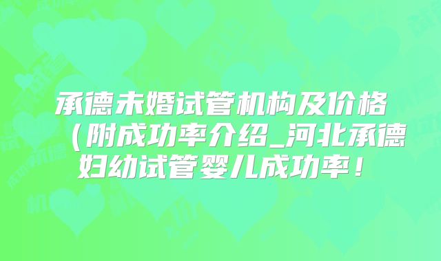承德未婚试管机构及价格(附成功率介绍_河北承德妇幼试管婴儿成功率!