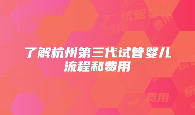 了解杭州第三代试管婴儿流程和费用