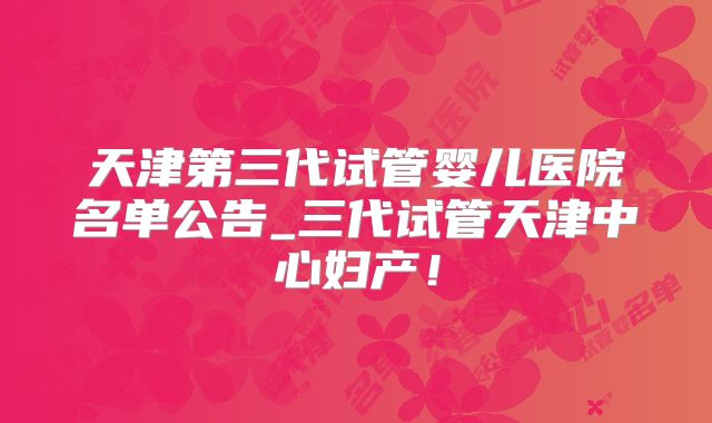 天津第三代试管婴儿医院名单公告_三代试管天津中心妇产！