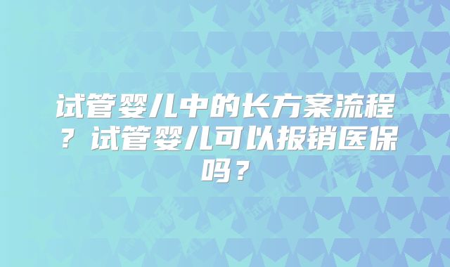 试管婴儿中的长方案流程？试管婴儿可以报销医保吗？