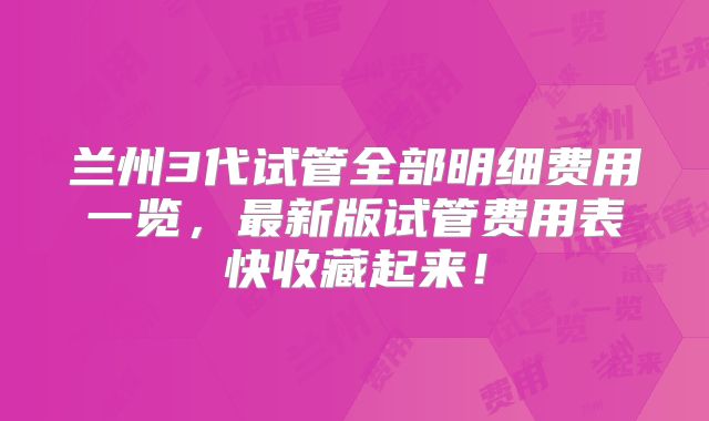 兰州3代试管全部明细费用一览,最新版试管费用表快收藏起来!