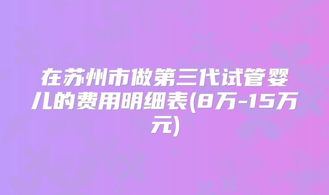 在苏州市做第三代试管婴儿的费用明细表(8万-15万元)