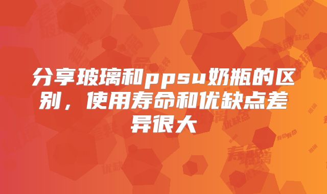 分享玻璃和ppsu奶瓶的区别,使用寿命和优缺点差异很大