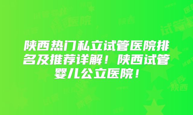 陕西热门私立试管医院排名及推荐详解!陕西试管婴儿公立医院!