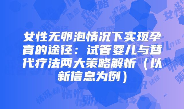 女性无卵泡情况下实现孕育的途径:试管婴儿与替代疗法两大策略解析(以新信息为例)