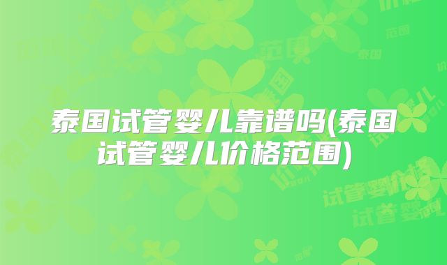 泰国试管婴儿靠谱吗(泰国试管婴儿价格范围)