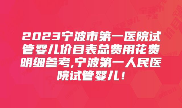 2023宁波市第一医院试管婴儿价目表总费用花费明细参考,宁波第一人民医院试管婴儿！