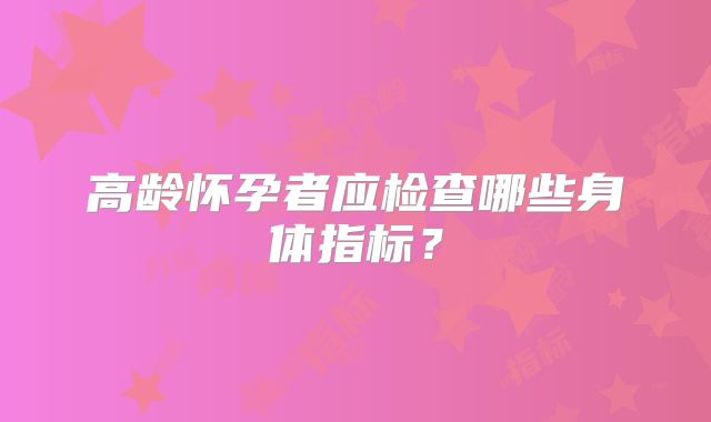 高龄怀孕者应检查哪些身体指标？