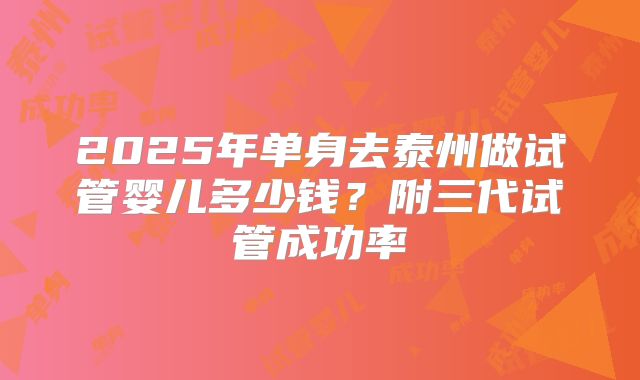 2025年单身去泰州做试管婴儿多少钱？附三代试管成功率
