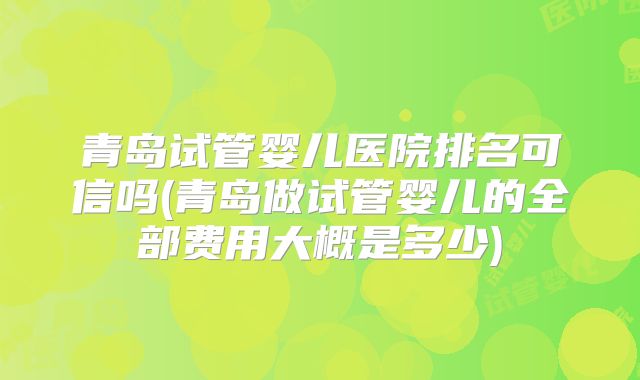 青岛试管婴儿医院排名可信吗(青岛做试管婴儿的全部费用大概是多少)