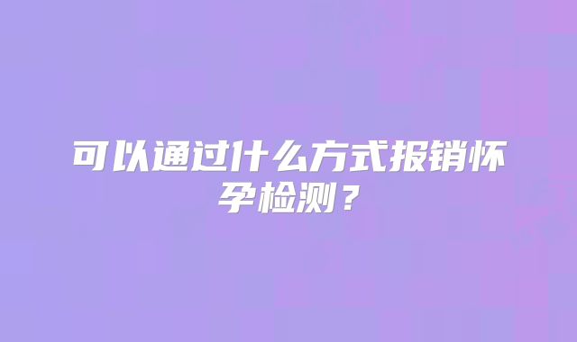 可以通过什么方式报销怀孕检测？