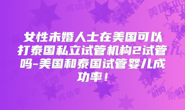 女性未婚人士在美国可以打泰国私立试管机构2试管吗-美国和泰国试管婴儿成功率！