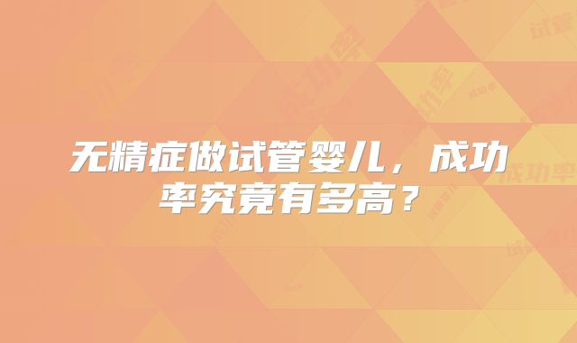 无精症做试管婴儿，成功率究竟有多高？