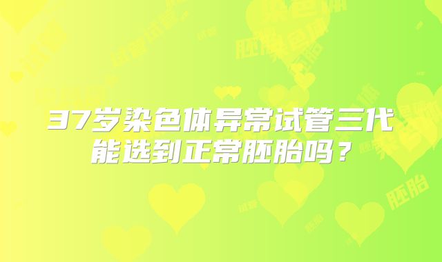 37岁染色体异常试管三代能选到正常胚胎吗?