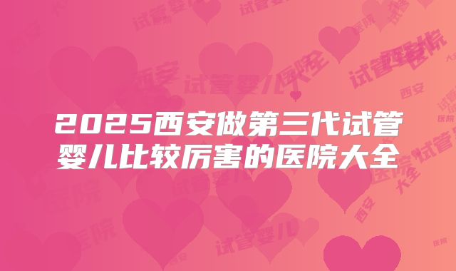 2025西安做第三代试管婴儿比较厉害的医院大全