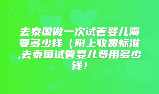 去泰国做一次试管婴儿需要多少钱(附上收费标准,去泰国试管婴儿费用多少钱!