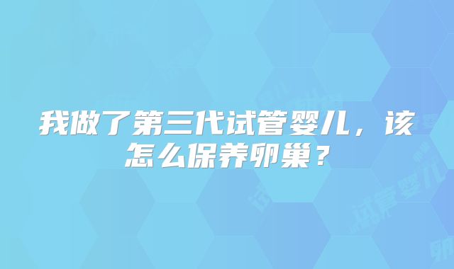 我做了第三代试管婴儿,该怎么保养卵巢?