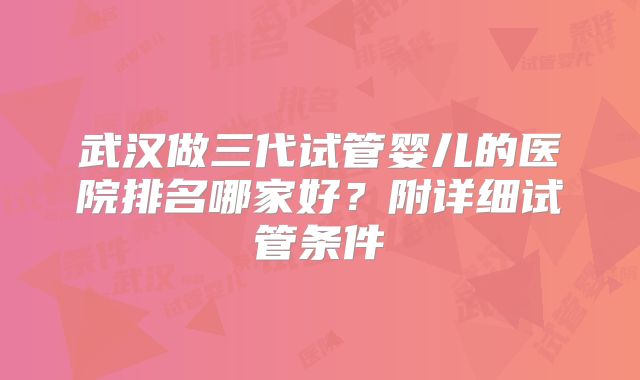 武汉做三代试管婴儿的医院排名哪家好？附详细试管条件
