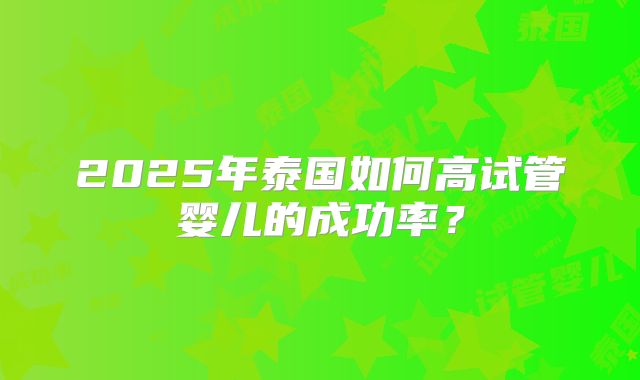 2025年泰国如何高试管婴儿的成功率？