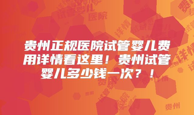 贵州正规医院试管婴儿费用详情看这里！贵州试管婴儿多少钱一次？！
